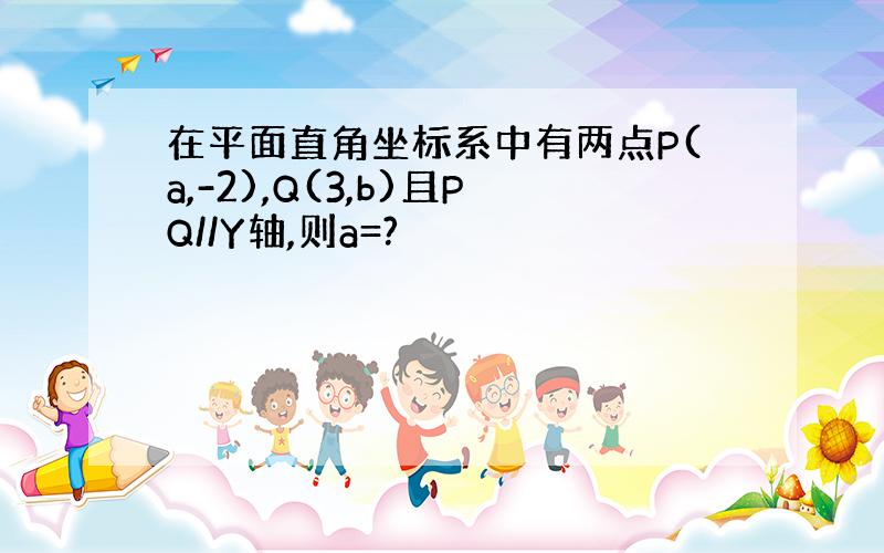 在平面直角坐标系中有两点P(a,-2),Q(3,b)且PQ//Y轴,则a=?