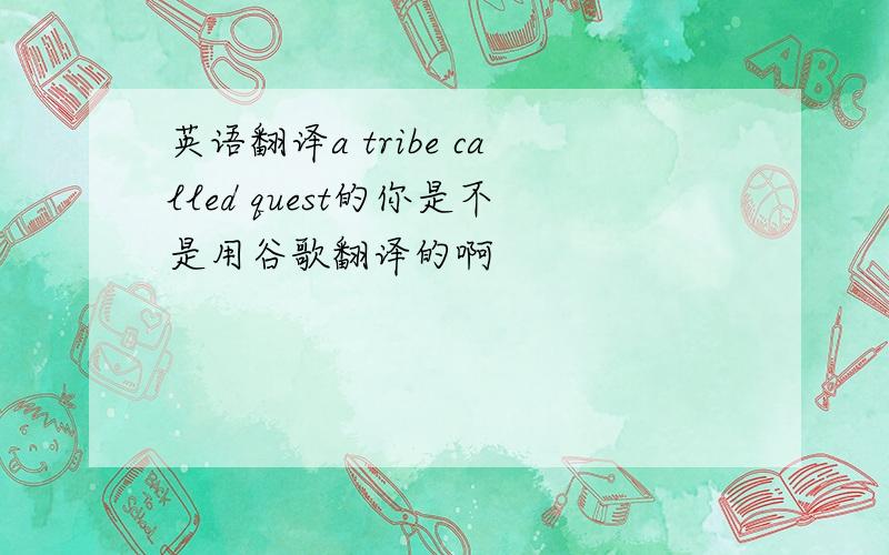 英语翻译a tribe called quest的你是不是用谷歌翻译的啊