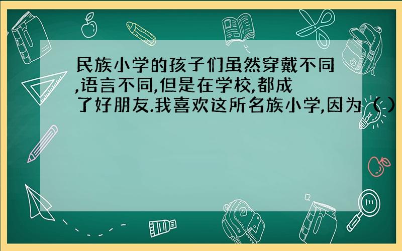 民族小学的孩子们虽然穿戴不同,语言不同,但是在学校,都成了好朋友.我喜欢这所名族小学,因为（ ）