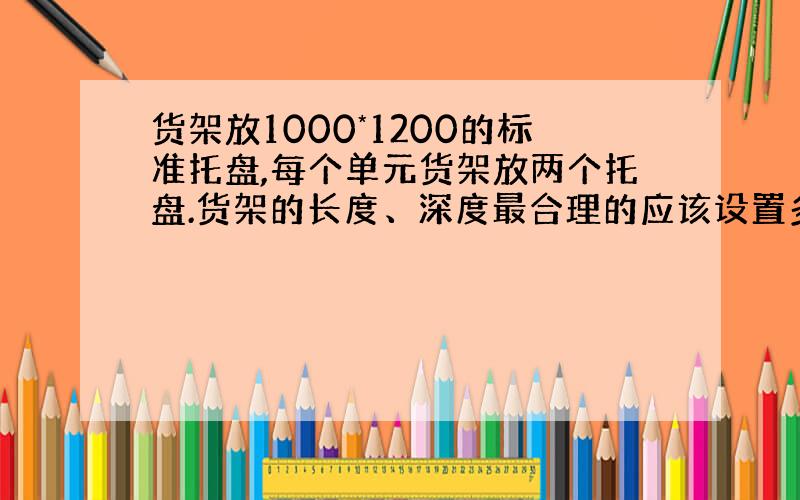 货架放1000*1200的标准托盘,每个单元货架放两个托盘.货架的长度、深度最合理的应该设置多少米