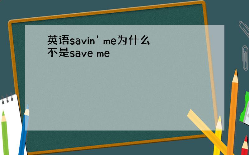 英语savin' me为什么不是save me