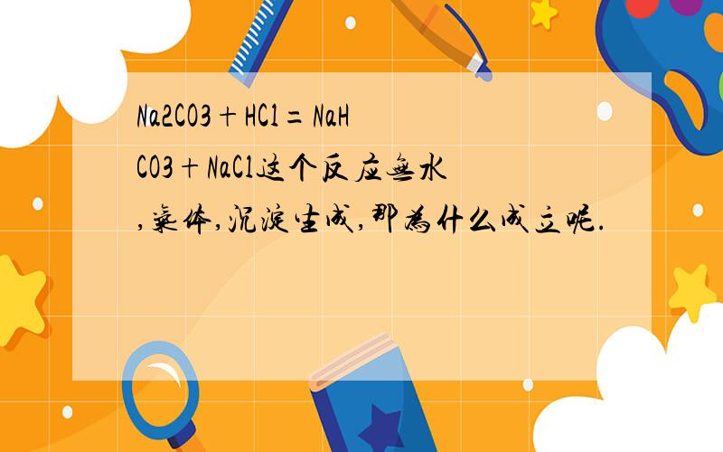 Na2CO3+HCl=NaHCO3+NaCl这个反应无水,气体,沉淀生成,那为什么成立呢.