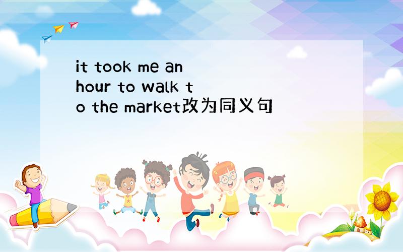 it took me an hour to walk to the market改为同义句