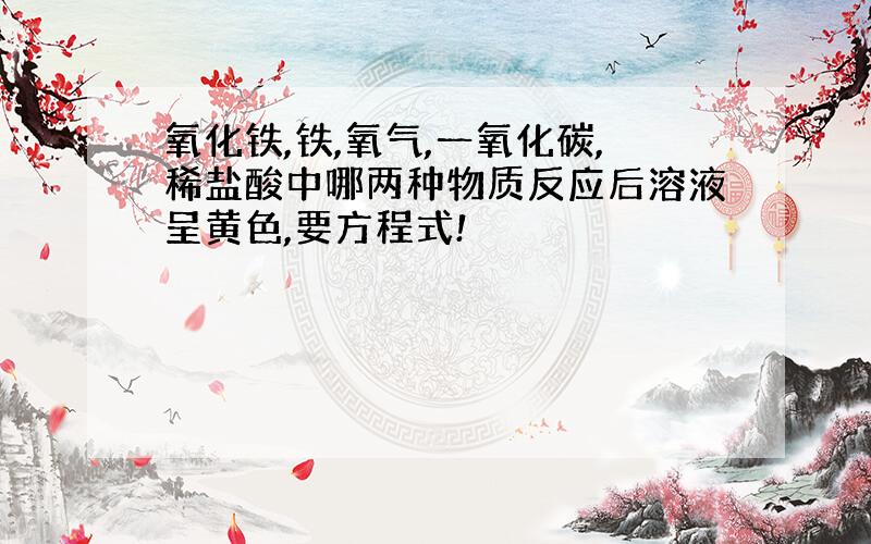 氧化铁,铁,氧气,一氧化碳,稀盐酸中哪两种物质反应后溶液呈黄色,要方程式!