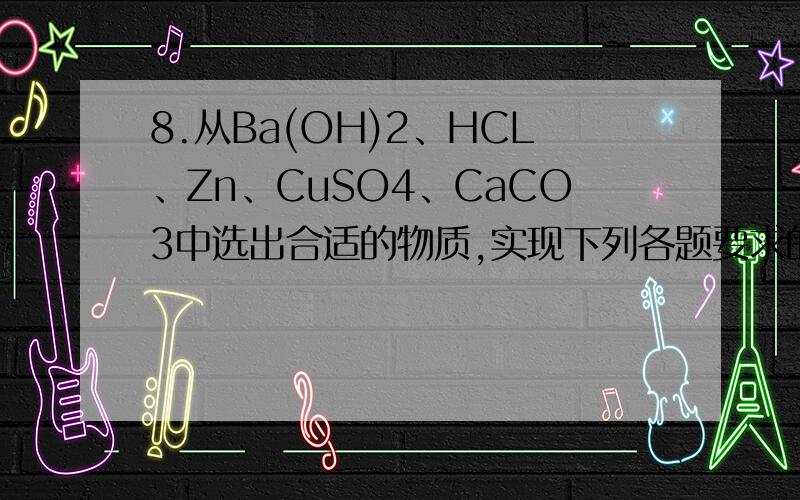 8.从Ba(OH)2、HCL、Zn、CuSO4、CaCO3中选出合适的物质,实现下列各题要求的反应,写出离子方程式.