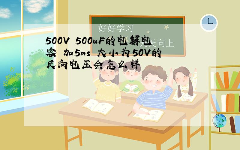 500V 500uF的电解电容 加5ms 大小为50V的反向电压会怎么样