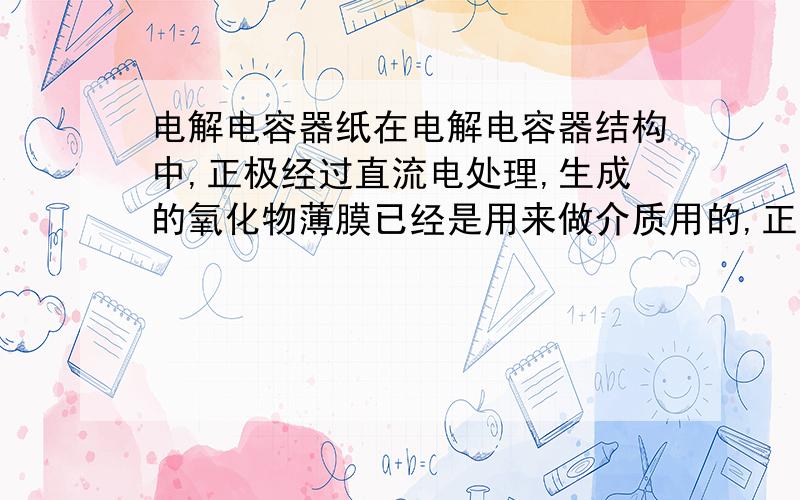 电解电容器纸在电解电容器结构中,正极经过直流电处理,生成的氧化物薄膜已经是用来做介质用的,正因为它很薄所以电容值很大.为