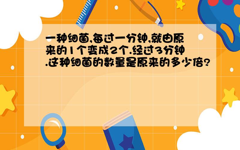 一种细菌,每过一分钟,就由原来的1个变成2个.经过3分钟.这种细菌的数量是原来的多少倍?