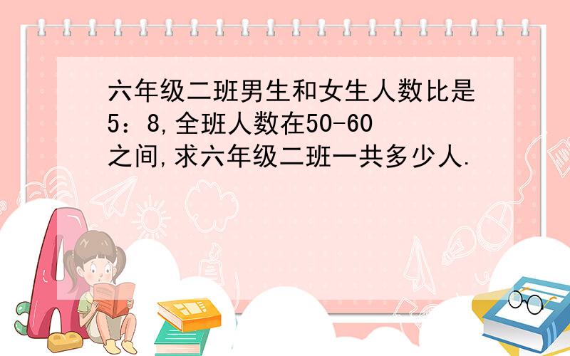 六年级二班男生和女生人数比是5：8,全班人数在50-60之间,求六年级二班一共多少人.