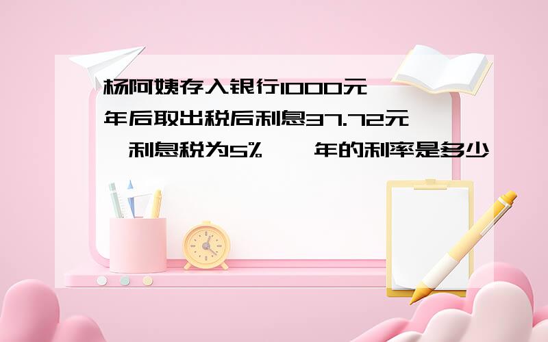 杨阿姨存入银行1000元,一年后取出税后利息37.72元,利息税为5%,一年的利率是多少