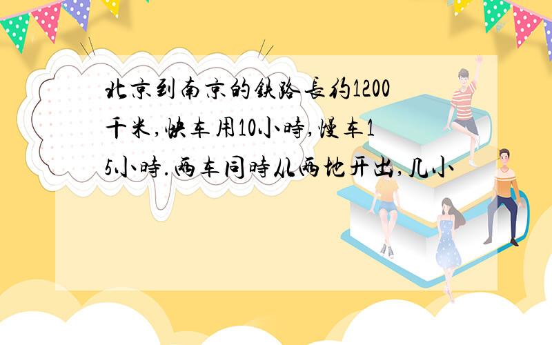 北京到南京的铁路长约1200千米,快车用10小时,慢车15小时.两车同时从两地开出,几小