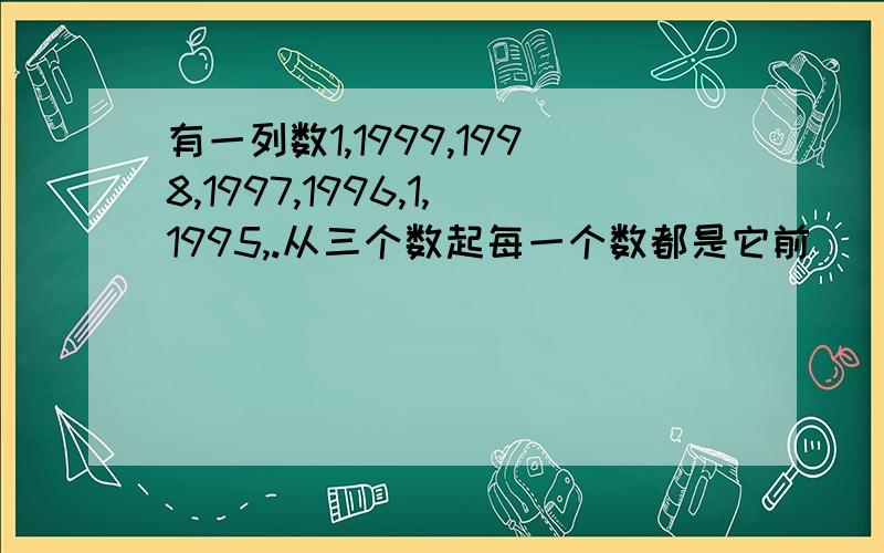 有一列数1,1999,1998,1997,1996,1,1995,.从三个数起每一个数都是它前