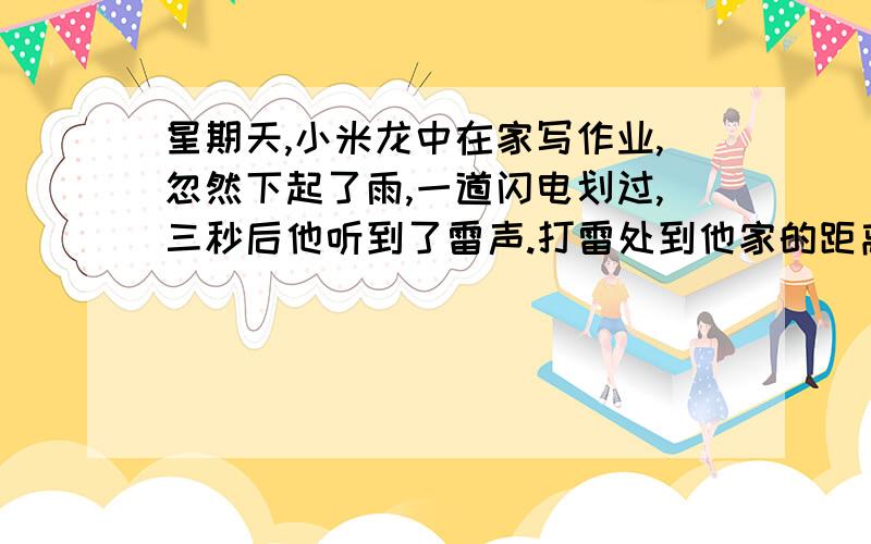 星期天,小米龙中在家写作业,忽然下起了雨,一道闪电划过,三秒后他听到了雷声.打雷处到他家的距离为___（当时气温为十五摄