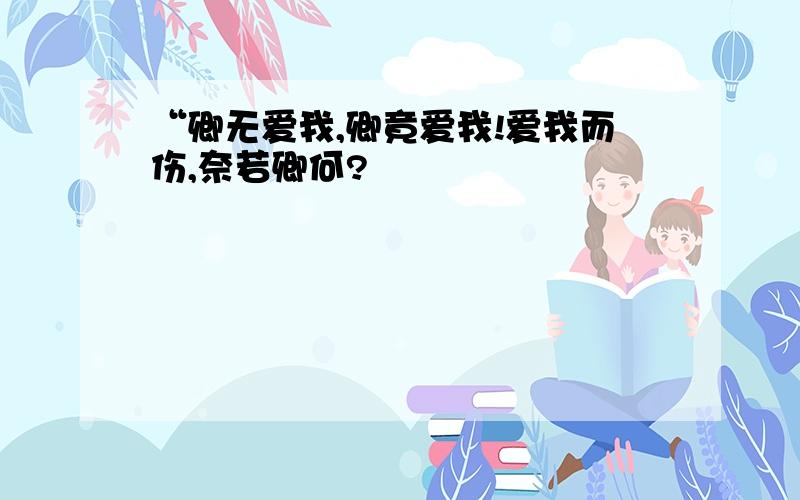 “卿无爱我,卿竟爱我!爱我而伤,奈若卿何?