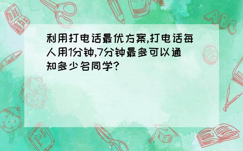 利用打电话最优方案,打电话每人用1分钟,7分钟最多可以通知多少名同学?