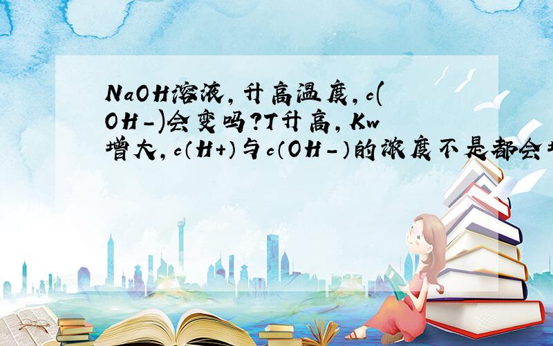 NaOH溶液,升高温度,c(OH-)会变吗?T升高,Kw增大,c（H+）与c（OH-）的浓度不是都会增大吗?