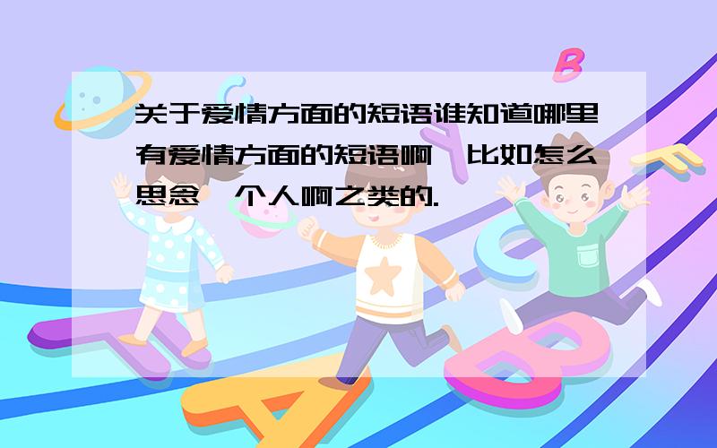 关于爱情方面的短语谁知道哪里有爱情方面的短语啊,比如怎么思念一个人啊之类的.