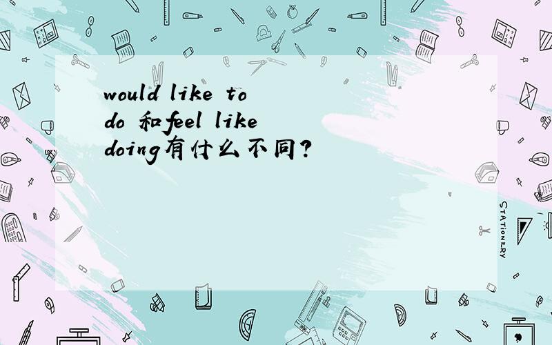 would like to do 和feel like doing有什么不同?