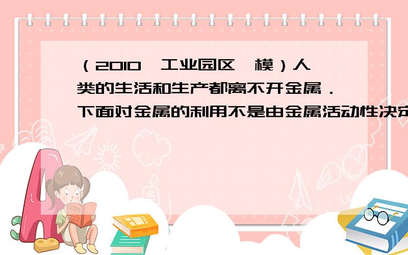 （2010•工业园区一模）人类的生活和生产都离不开金属．下面对金属的利用不是由金属活动性决定的是（　　）