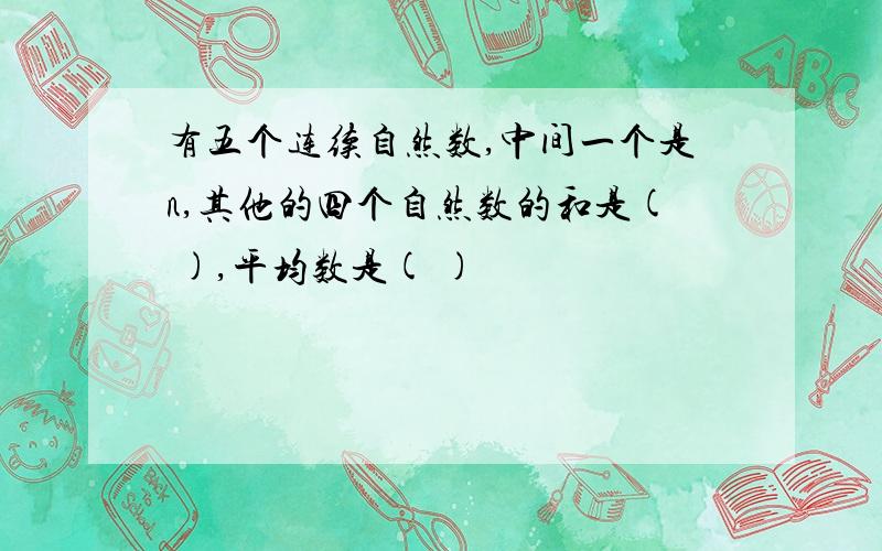 有五个连续自然数,中间一个是n,其他的四个自然数的和是( ),平均数是( )