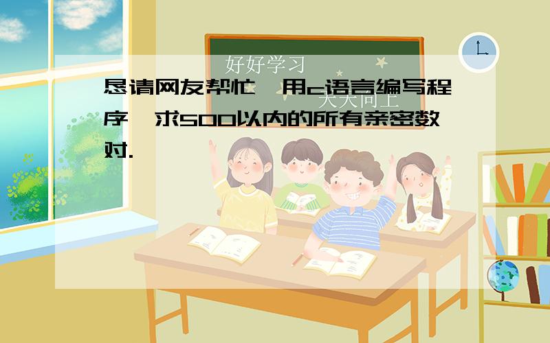 恳请网友帮忙,用c语言编写程序,求500以内的所有亲密数对.