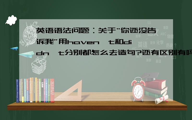 英语语法问题：关于“你还没告诉我”用haven't和didn't分别都怎么去造句?还有区别有吗?