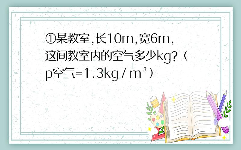 ①某教室,长10m,宽6m,这间教室内的空气多少kg?（p空气=1.3kg／m³﹚