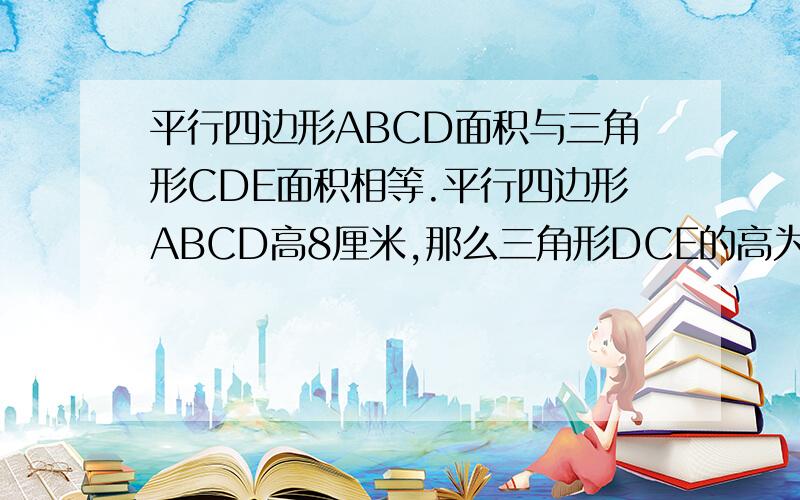 平行四边形ABCD面积与三角形CDE面积相等.平行四边形ABCD高8厘米,那么三角形DCE的高为（ ）厘米.