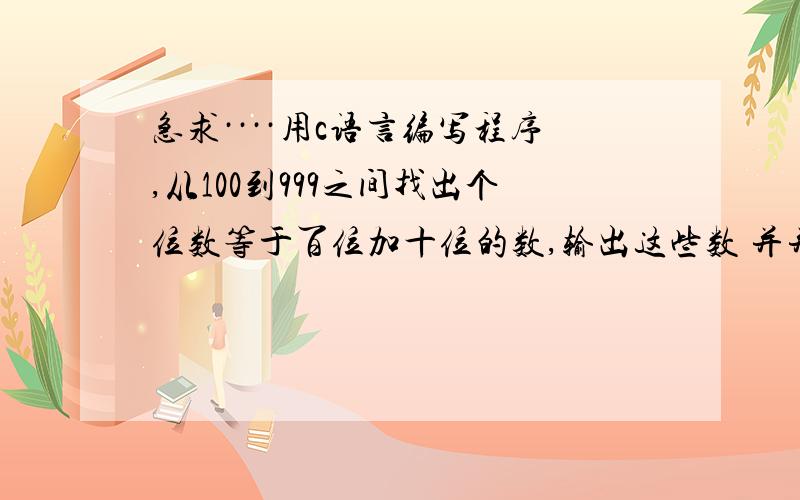 急求····用c语言编写程序,从100到999之间找出个位数等于百位加十位的数,输出这些数 并并统计其个数