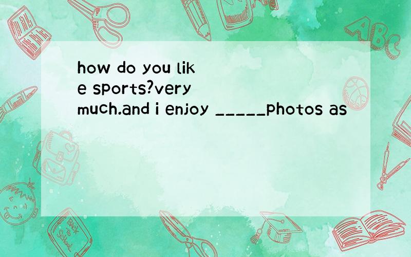 how do you like sports?very much.and i enjoy _____photos as