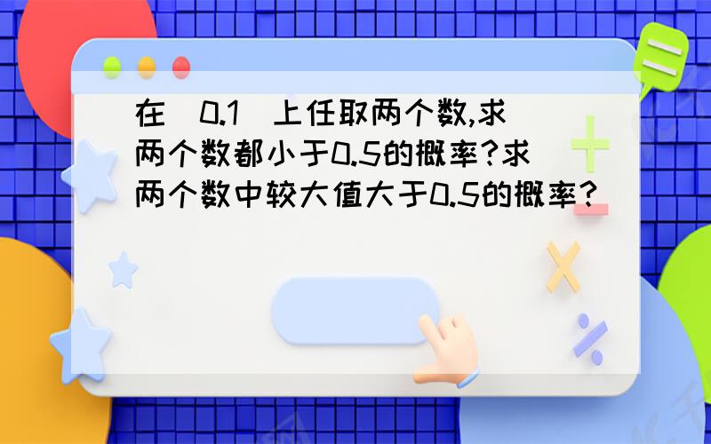 在（0.1）上任取两个数,求两个数都小于0.5的概率?求两个数中较大值大于0.5的概率?