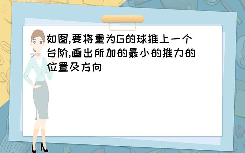 如图,要将重为G的球推上一个台阶,画出所加的最小的推力的位置及方向