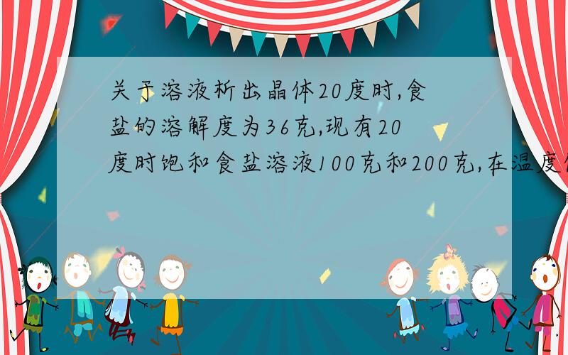 关于溶液析出晶体20度时,食盐的溶解度为36克,现有20度时饱和食盐溶液100克和200克,在温度保持不变的情况下,各蒸