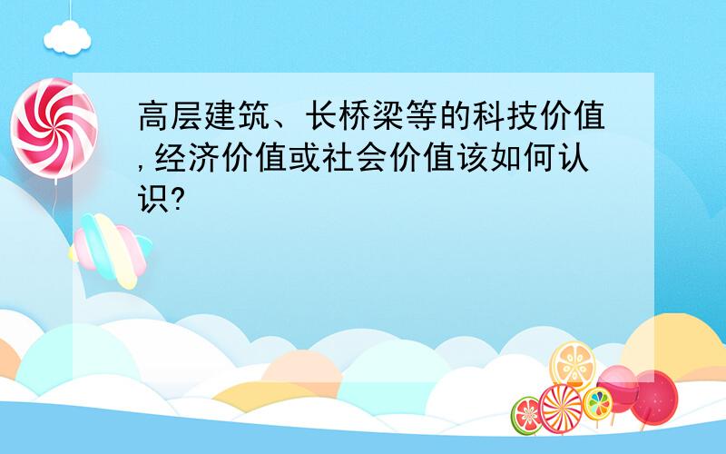 高层建筑、长桥梁等的科技价值,经济价值或社会价值该如何认识?