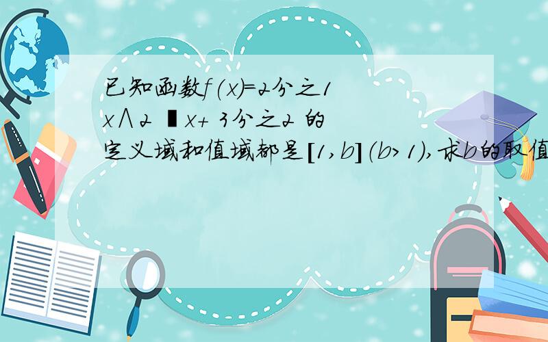 已知函数f(x)=2分之1 x∧2 –x+ 3分之2 的定义域和值域都是[1,b]（b>1）,求b的取值范围.