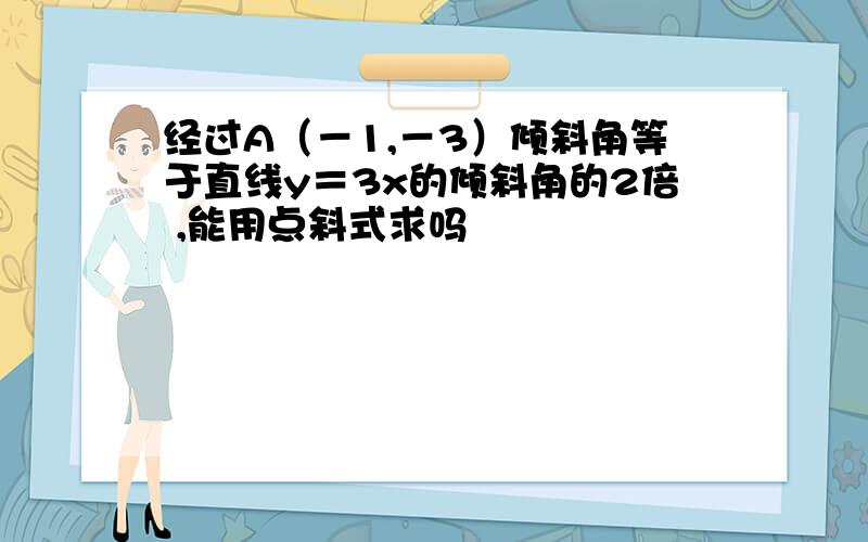 经过A（－1,－3）倾斜角等于直线y＝3x的倾斜角的2倍 ,能用点斜式求吗