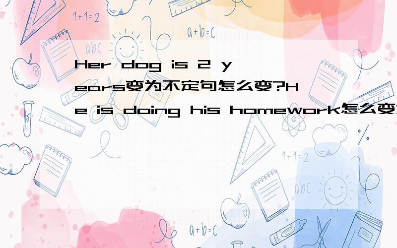 Her dog is 2 years变为不定句怎么变?He is doing his homework怎么变复数句?