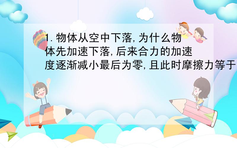 1.物体从空中下落,为什么物体先加速下落,后来合力的加速度逐渐减小最后为零,且此时摩擦力等于重力?(如果您能将其原理和完