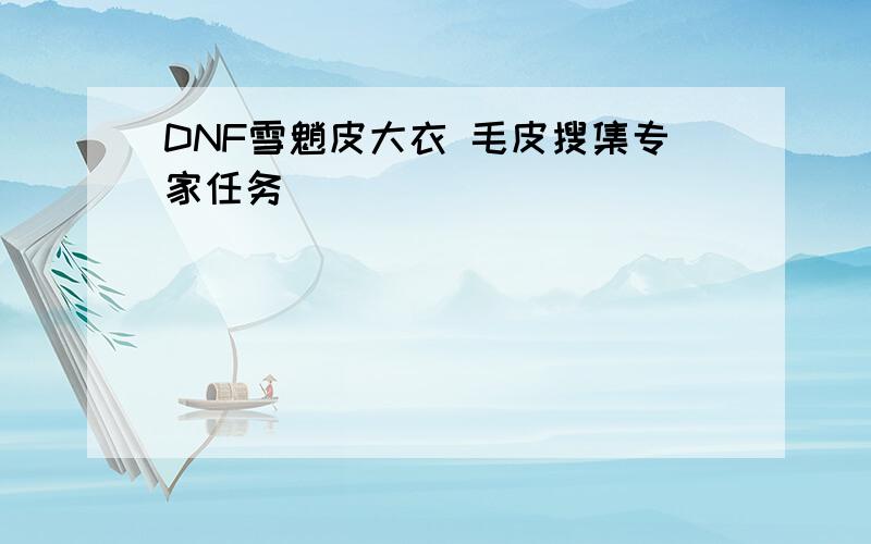 DNF雪魈皮大衣 毛皮搜集专家任务