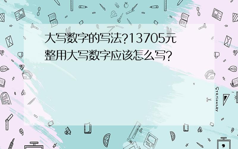 大写数字的写法?13705元整用大写数字应该怎么写?