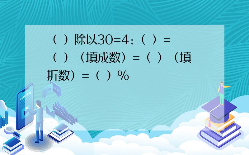 （ ）除以30=4:（ ）=（ ）（填成数）=（ ）（填折数）=（ ）%