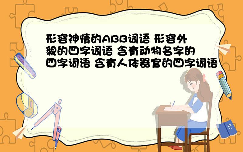 形容神情的ABB词语 形容外貌的四字词语 含有动物名字的四字词语 含有人体器官的四字词语