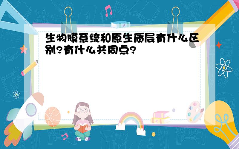 生物膜系统和原生质层有什么区别?有什么共同点?