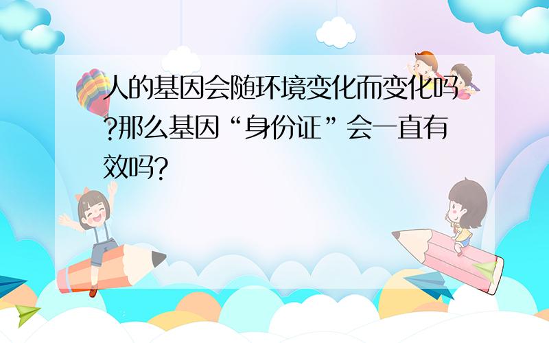 人的基因会随环境变化而变化吗?那么基因“身份证”会一直有效吗?