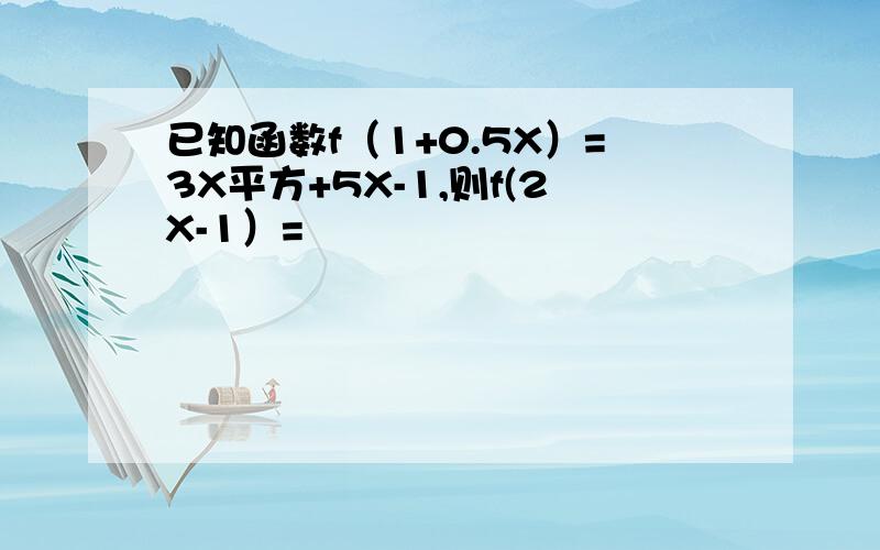 已知函数f（1+0.5X）=3X平方+5X-1,则f(2X-1）=