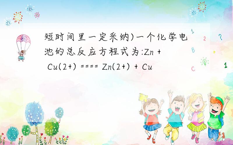 短时间里一定采纳)一个化学电池的总反应方程式为:Zn + Cu(2+) ==== Zn(2+) + Cu