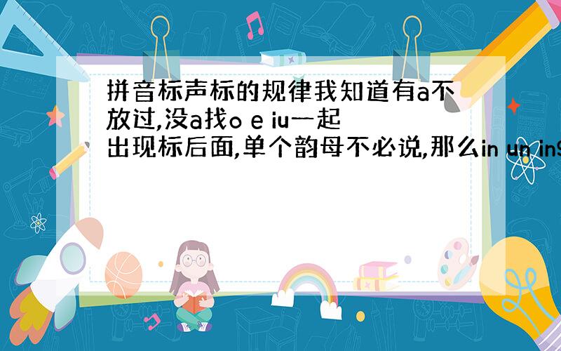 拼音标声标的规律我知道有a不放过,没a找o e iu一起出现标后面,单个韵母不必说,那么in un ing 是谁先出现就