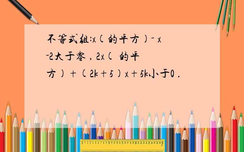 不等式组:x(的平方)- x-2大于零 , 2x( 的平方)+(2k+5)x+5k小于0 .