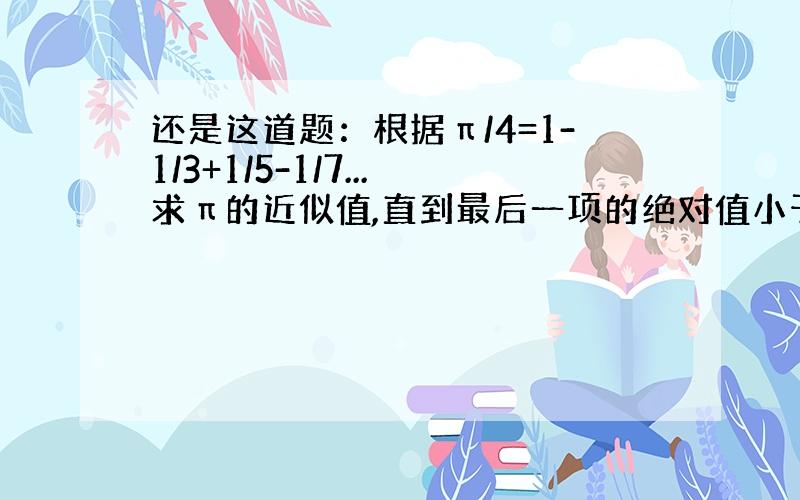 还是这道题：根据π/4=1-1/3+1/5-1/7...求π的近似值,直到最后一项的绝对值小于0.0000001为止