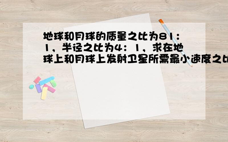 地球和月球的质量之比为81：1，半径之比为4：1，求在地球上和月球上发射卫星所需最小速度之比．